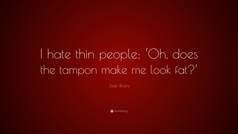 Joan Rivers Quote: “I hate thin people; ‘Oh, does the tampon make me look fat?’”