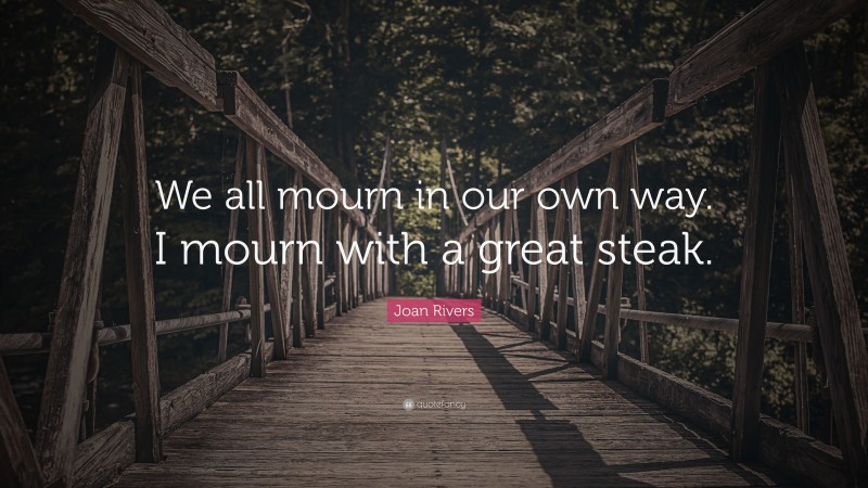 Joan Rivers Quote: “We all mourn in our own way. I mourn with a great steak.”