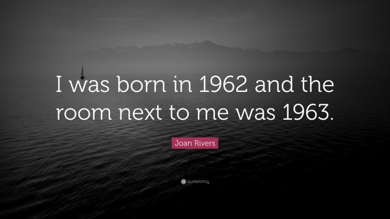 Joan Rivers Quote: “I was born in 1962 and the room next to me was 1963.”