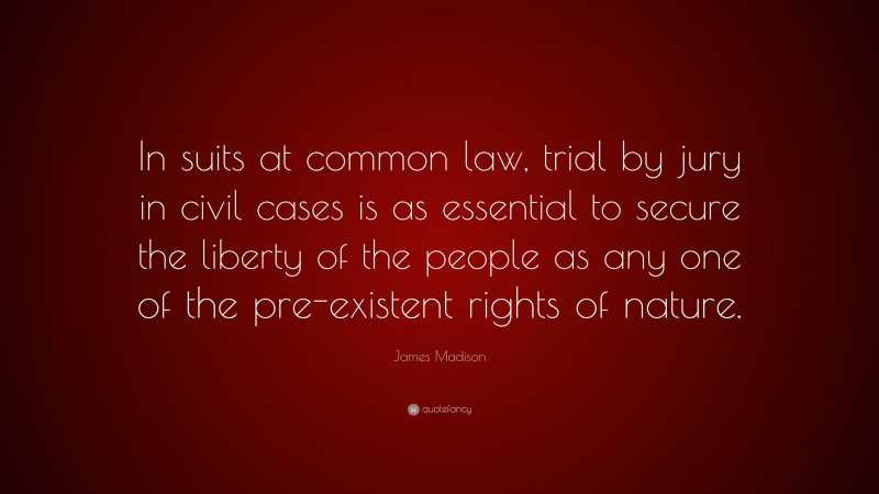 James Madison Quote: “In suits at common law, trial by jury in civil cases is as essential to secure the liberty of the people as any one of the pre-existent rights of nature.”