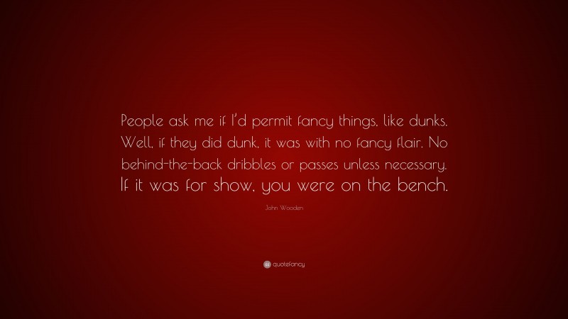 John Wooden Quote: “People ask me if I’d permit fancy things, like dunks. Well, if they did dunk, it was with no fancy flair. No behind-the-back dribbles or passes unless necessary. If it was for show, you were on the bench.”