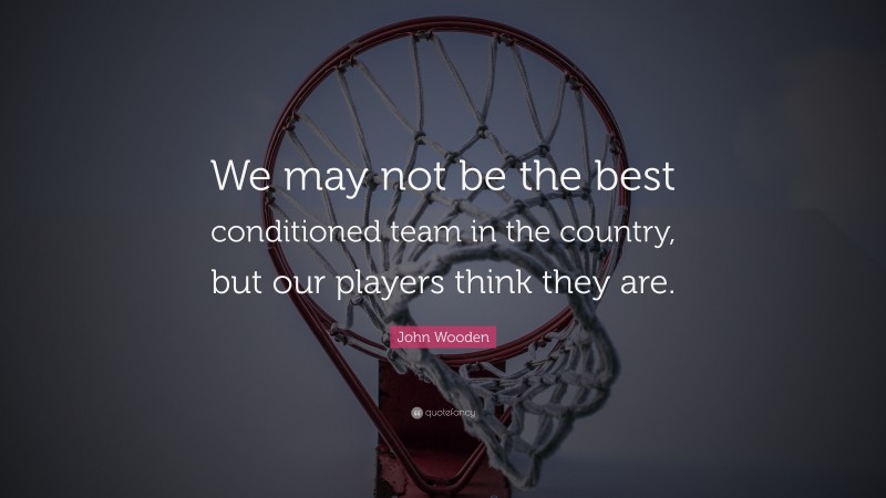 John Wooden Quote: “We may not be the best conditioned team in the country, but our players think they are.”