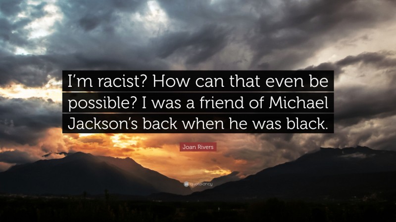 Joan Rivers Quote: “I’m racist? How can that even be possible? I was a friend of Michael Jackson’s back when he was black.”