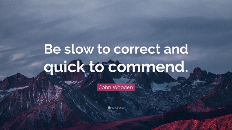 John Wooden Quote: “Be slow to correct and quick to commend.”