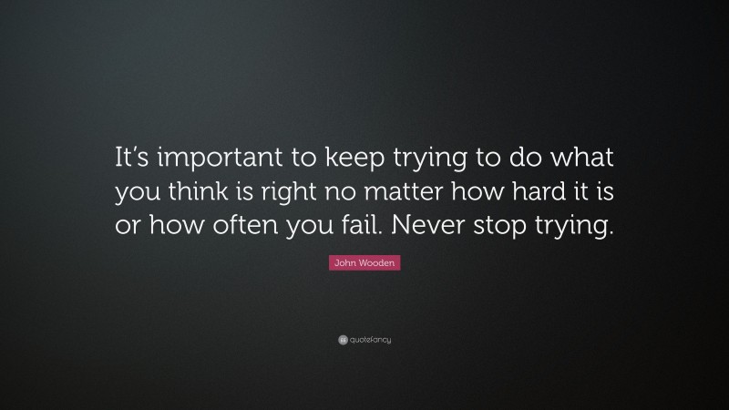 John Wooden Quote: “It’s important to keep trying to do what you think is right no matter how hard it is or how often you fail. Never stop trying.”