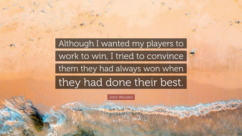 John Wooden Quote: “Although I wanted my players to work to win, I tried to convince them they had always won when they had done their best.”