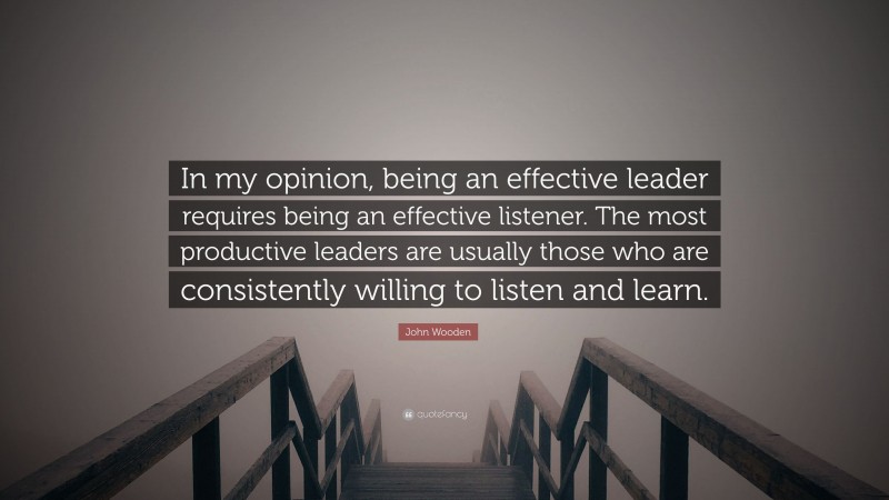 John Wooden Quote: “In my opinion, being an effective leader requires being an effective listener. The most productive leaders are usually those who are consistently willing to listen and learn.”