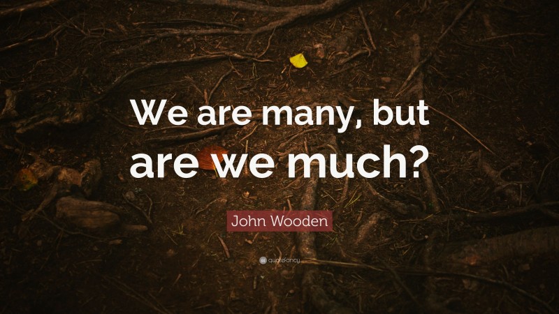 John Wooden Quote: “We are many, but are we much?”