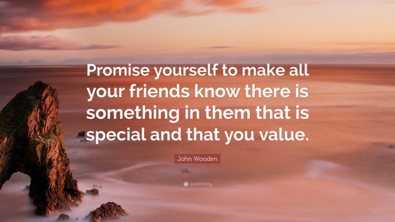 John Wooden Quote: “Promise yourself to make all your friends know there is something in them that is special and that you value.”