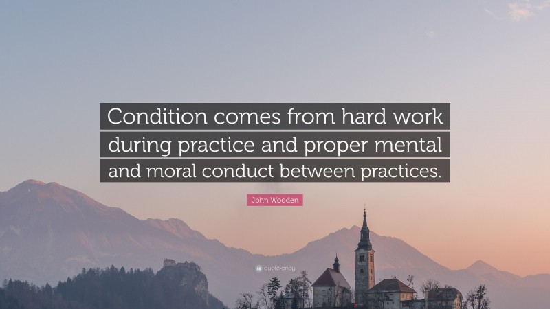 John Wooden Quote: “Condition comes from hard work during practice and proper mental and moral conduct between practices.”