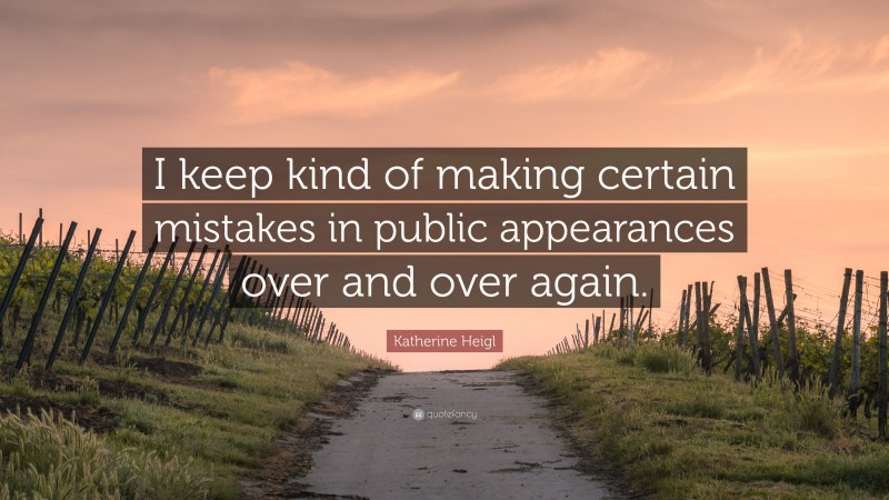Katherine Heigl Quote: “I keep kind of making certain mistakes in public appearances over and over again.”