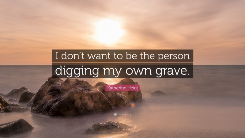 Katherine Heigl Quote: “I don’t want to be the person digging my own grave.”