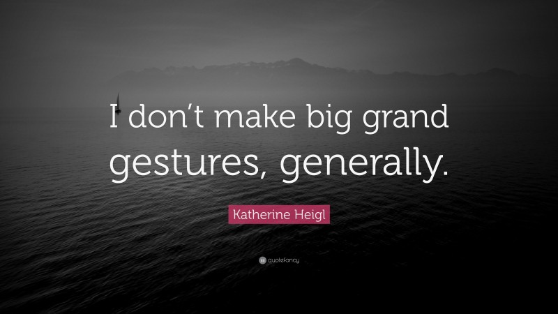 Katherine Heigl Quote: “I don’t make big grand gestures, generally.”