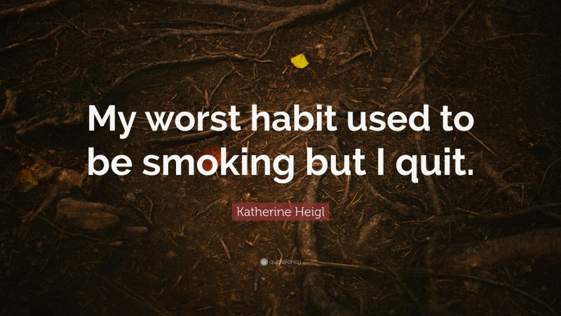 Katherine Heigl Quote: “My worst habit used to be smoking but I quit.”