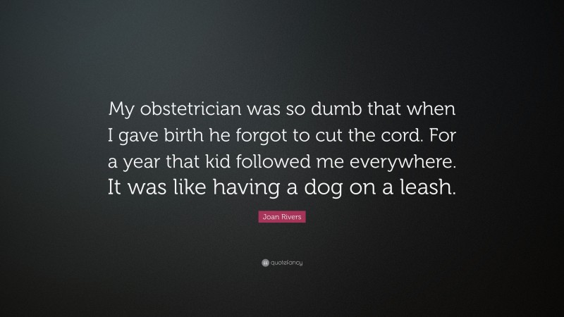 Joan Rivers Quote: “My obstetrician was so dumb that when I gave birth he forgot to cut the cord. For a year that kid followed me everywhere. It was like having a dog on a leash.”