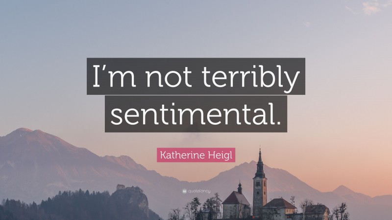 Katherine Heigl Quote: “I’m not terribly sentimental.”