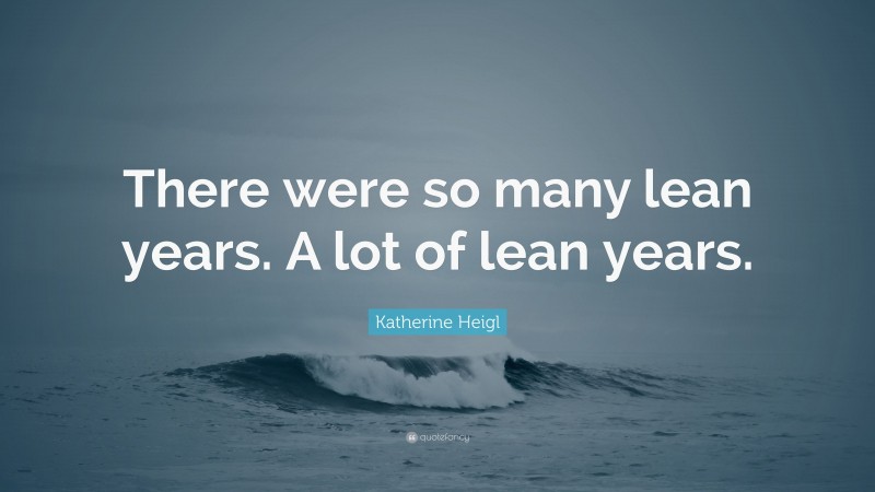 Katherine Heigl Quote: “There were so many lean years. A lot of lean years.”