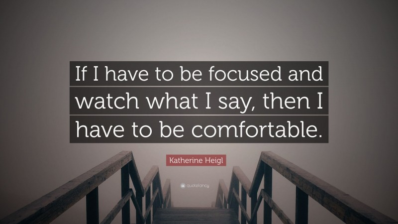 Katherine Heigl Quote: “If I have to be focused and watch what I say, then I have to be comfortable.”