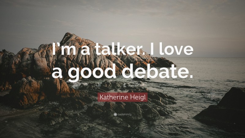 Katherine Heigl Quote: “I’m a talker. I love a good debate.”