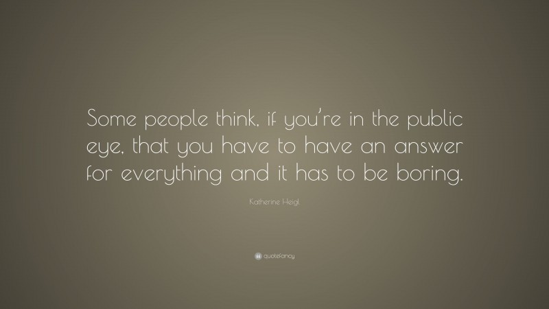 Katherine Heigl Quote: “Some people think, if you’re in the public eye, that you have to have an answer for everything and it has to be boring.”