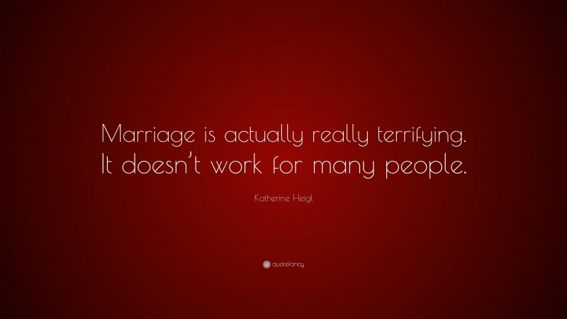 Katherine Heigl Quote: “Marriage is actually really terrifying. It doesn’t work for many people.”