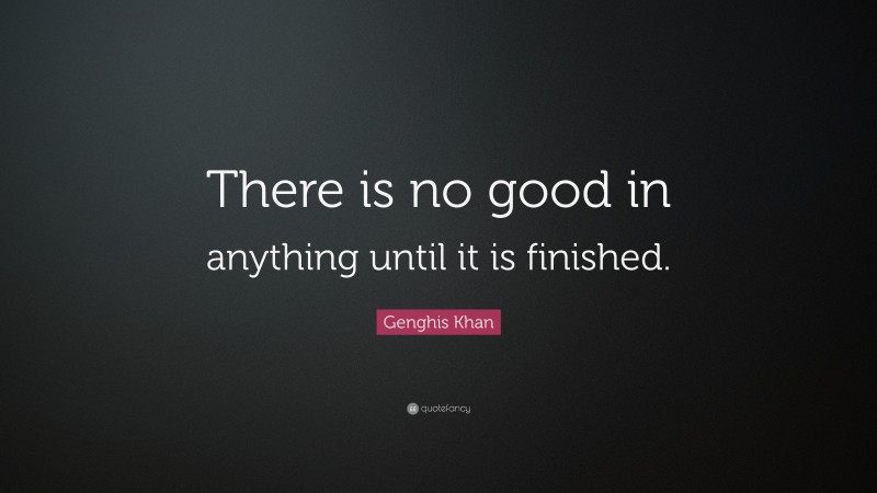 Genghis Khan Quote: “There is no good in anything until it is finished.”