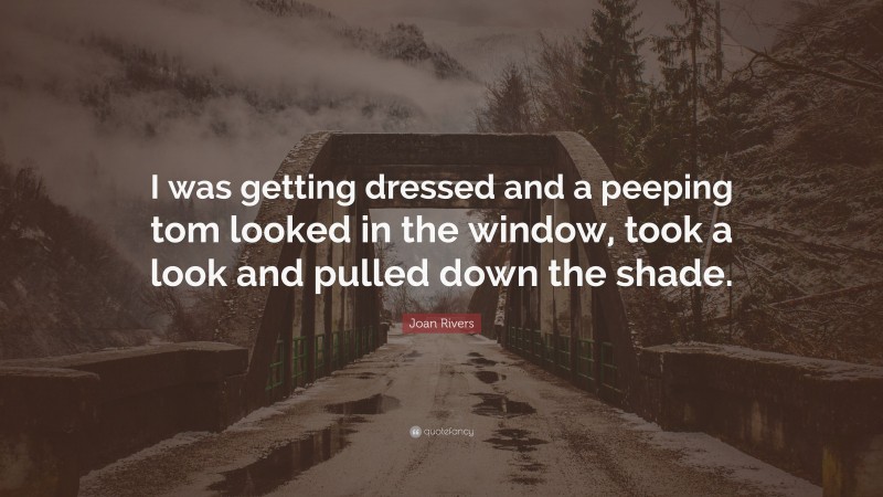 Joan Rivers Quote: “I was getting dressed and a peeping tom looked in the window, took a look and pulled down the shade.”
