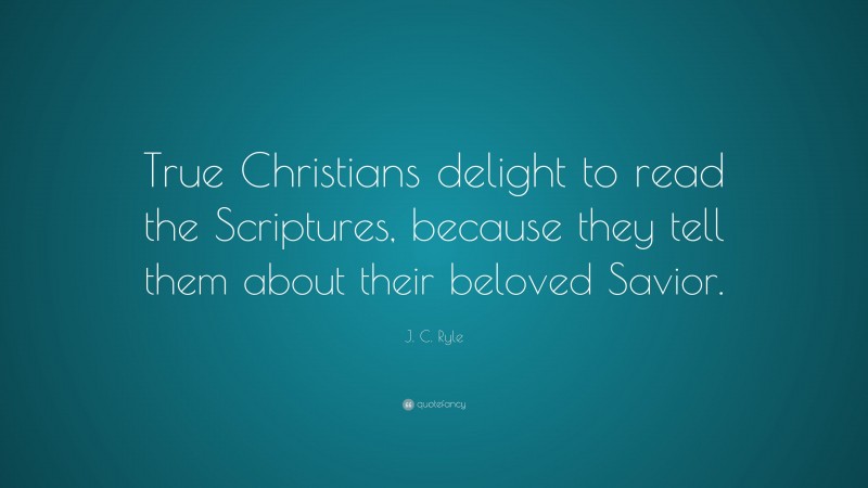 J. C. Ryle Quote: “True Christians delight to read the Scriptures, because they tell them about their beloved Savior.”