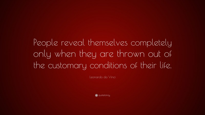 Leonardo da Vinci Quote: “People reveal themselves completely only when they are thrown out of the customary conditions of their life.”