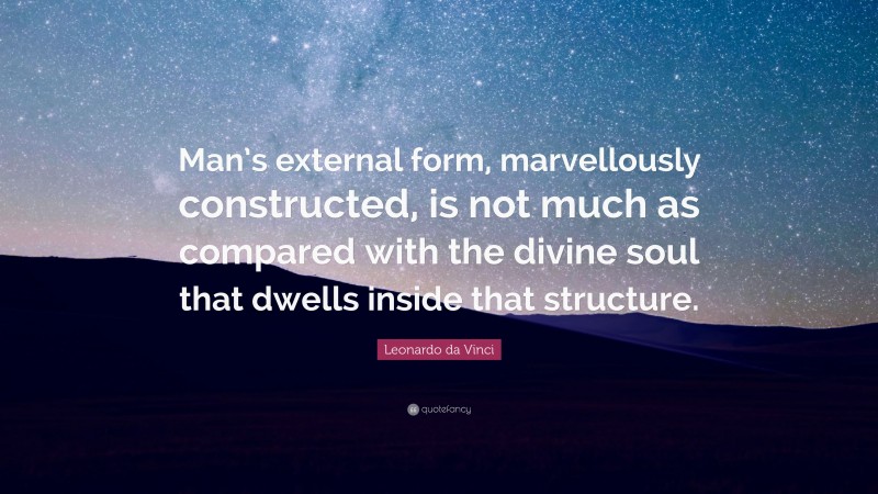 Leonardo da Vinci Quote: “Man’s external form, marvellously constructed, is not much as compared with the divine soul that dwells inside that structure.”
