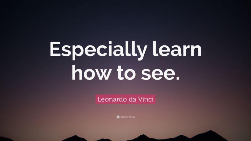 Leonardo da Vinci Quote: “Especially learn how to see.”