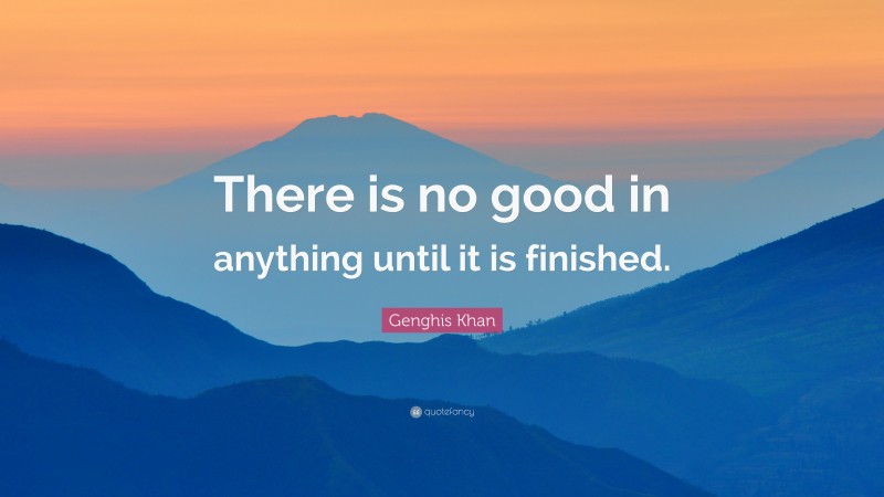 Genghis Khan Quote: “There is no good in anything until it is finished.”