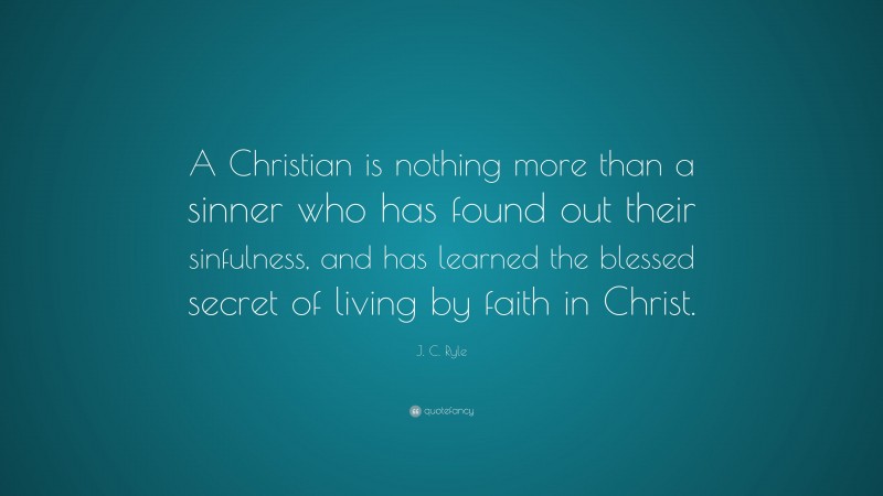 J. C. Ryle Quote: “A Christian is nothing more than a sinner who has found out their sinfulness, and has learned the blessed secret of living by faith in Christ.”
