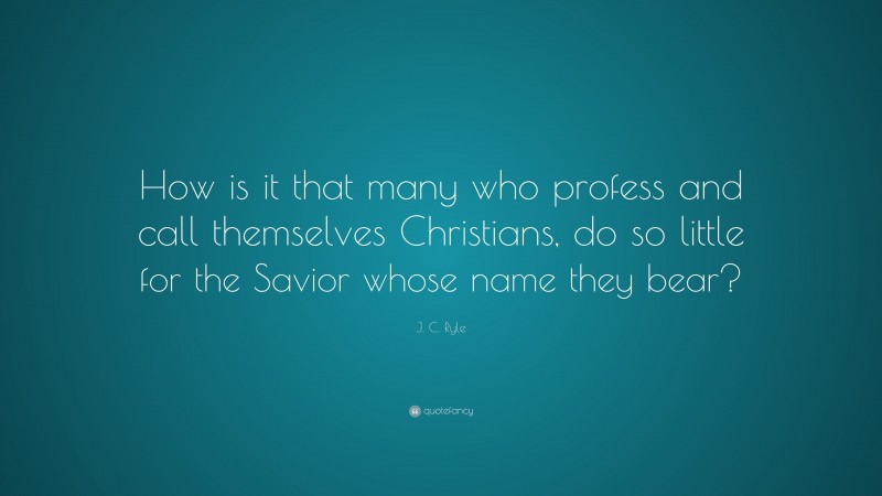 J. C. Ryle Quote: “How is it that many who profess and call themselves Christians, do so little for the Savior whose name they bear?”