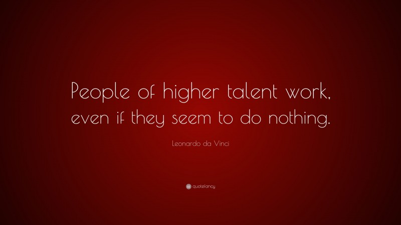 Leonardo da Vinci Quote: “People of higher talent work, even if they seem to do nothing.”