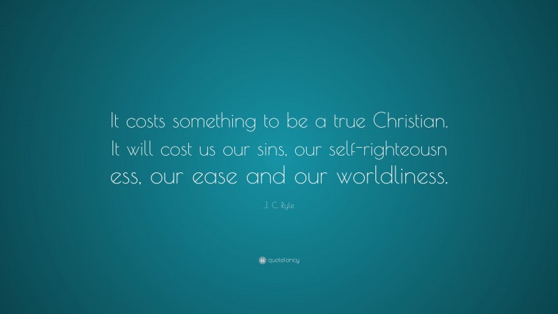 J. C. Ryle Quote: “It costs something to be a true Christian. It will cost us our sins, our self-righteousn ess, our ease and our worldliness.”