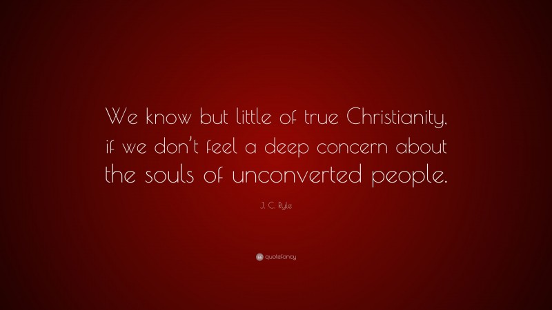 J. C. Ryle Quote: “We know but little of true Christianity, if we don’t feel a deep concern about the souls of unconverted people.”