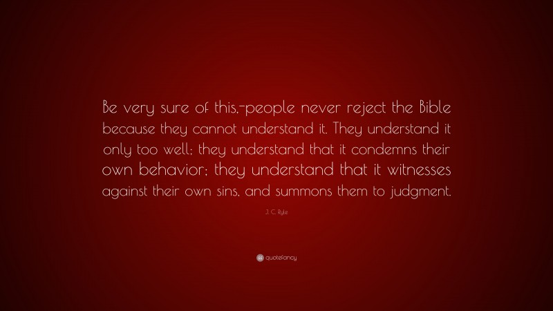 J. C. Ryle Quote: “Be very sure of this,-people never reject the Bible because they cannot understand it. They understand it only too well; they understand that it condemns their own behavior; they understand that it witnesses against their own sins, and summons them to judgment.”