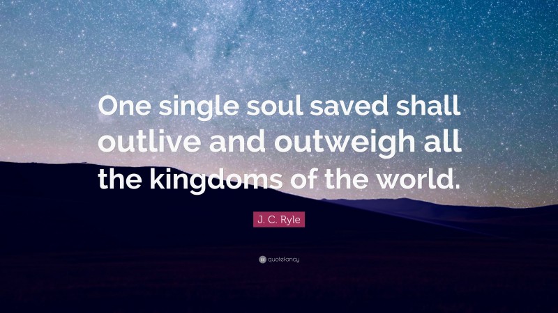 J. C. Ryle Quote: “One single soul saved shall outlive and outweigh all the kingdoms of the world.”