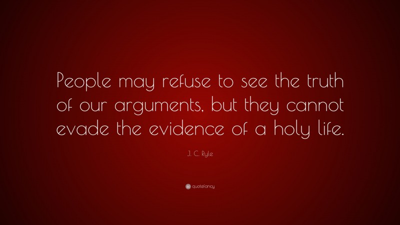 J. C. Ryle Quote: “People may refuse to see the truth of our arguments, but they cannot evade the evidence of a holy life.”