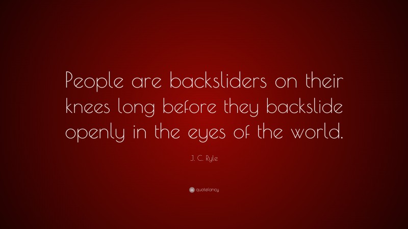 J. C. Ryle Quote: “People are backsliders on their knees long before they backslide openly in the eyes of the world.”