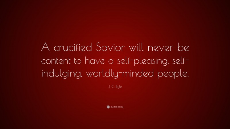 J. C. Ryle Quote: “A crucified Savior will never be content to have a self-pleasing, self-indulging, worldly-minded people.”