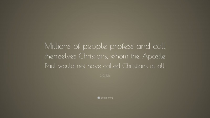 J. C. Ryle Quote: “Millions of people profess and call themselves Christians, whom the Apostle Paul would not have called Christians at all.”