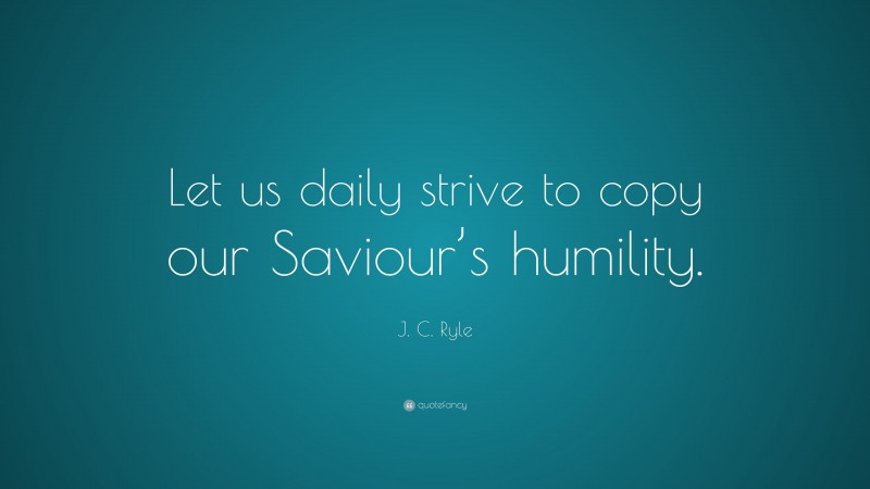 J. C. Ryle Quote: “Let us daily strive to copy our Saviour’s humility.”
