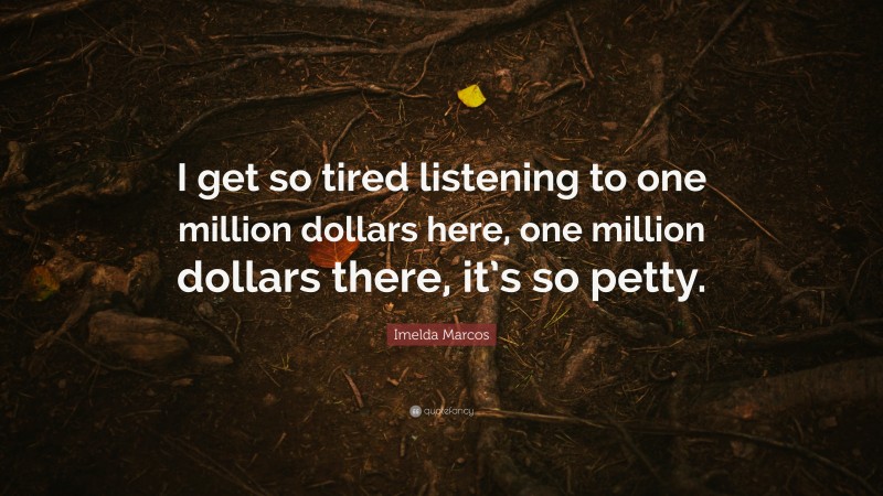 Imelda Marcos Quote: “I get so tired listening to one million dollars here, one million dollars there, it’s so petty.”