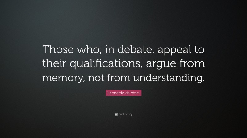 Leonardo da Vinci Quote: “Those who, in debate, appeal to their qualifications, argue from memory, not from understanding.”