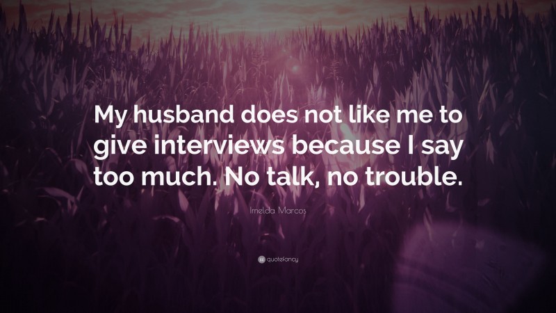 Imelda Marcos Quote: “My husband does not like me to give interviews because I say too much. No talk, no trouble.”