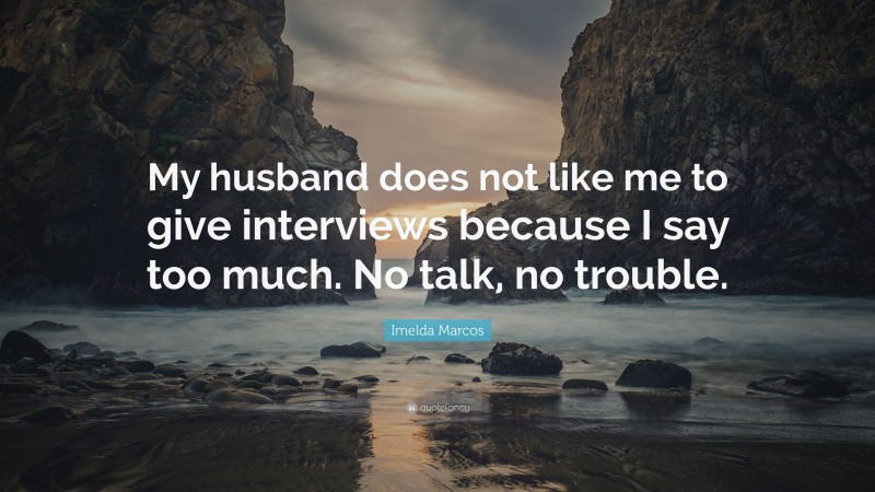 Imelda Marcos Quote: “My husband does not like me to give interviews because I say too much. No talk, no trouble.”