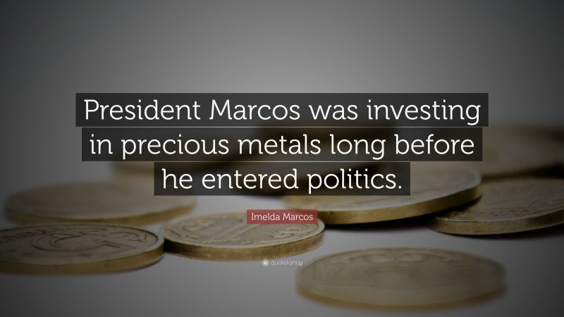 Imelda Marcos Quote: “President Marcos was investing in precious metals long before he entered politics.”