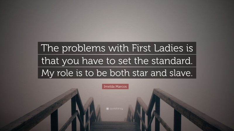 Imelda Marcos Quote: “The problems with First Ladies is that you have to set the standard. My role is to be both star and slave.”
